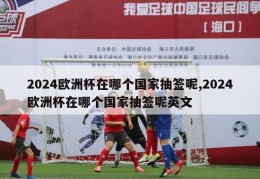 2024欧洲杯在哪个国家抽签呢,2024欧洲杯在哪个国家抽签呢英文