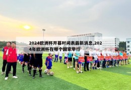 2024欧洲杯开幕时间表最新消息,2024年欧洲杯在哪个国家举行