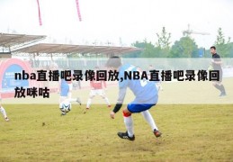 nba直播吧录像回放,NBA直播吧录像回放咪咕