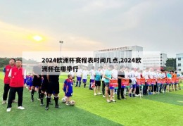 2024欧洲杯赛程表时间几点,2024欧洲杯在哪举行