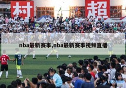 nba最新赛事,nba最新赛事视频直播