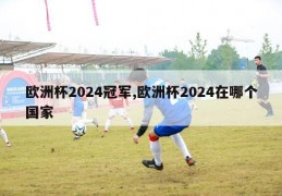 欧洲杯2024冠军,欧洲杯2024在哪个国家