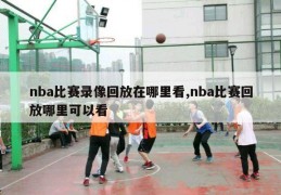 nba比赛录像回放在哪里看,nba比赛回放哪里可以看