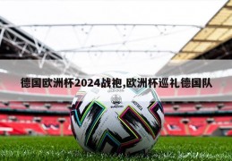 德国欧洲杯2024战袍,欧洲杯巡礼德国队