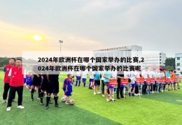 2024年欧洲杯在哪个国家举办的比赛,2024年欧洲杯在哪个国家举办的比赛呢