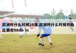 欧洲杯什么时候16强,欧洲杯什么时候开始比赛完98db in